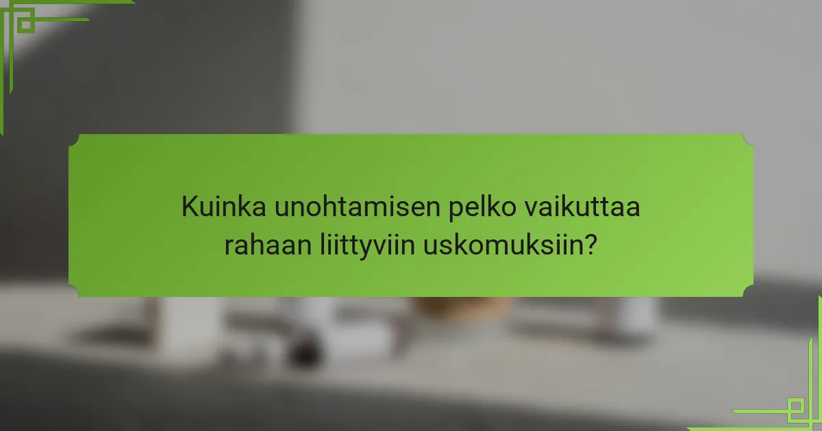 Kuinka unohtamisen pelko vaikuttaa rahaan liittyviin uskomuksiin?
