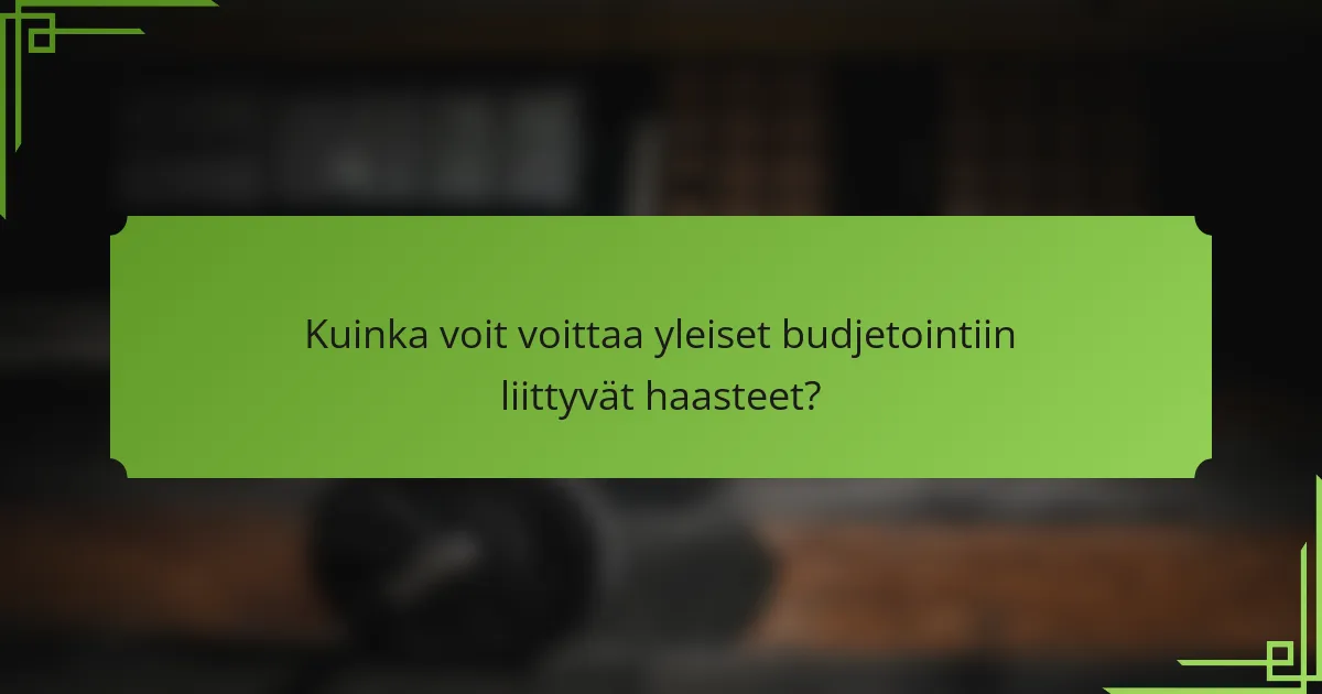 Kuinka voit voittaa yleiset budjetointiin liittyvät haasteet?