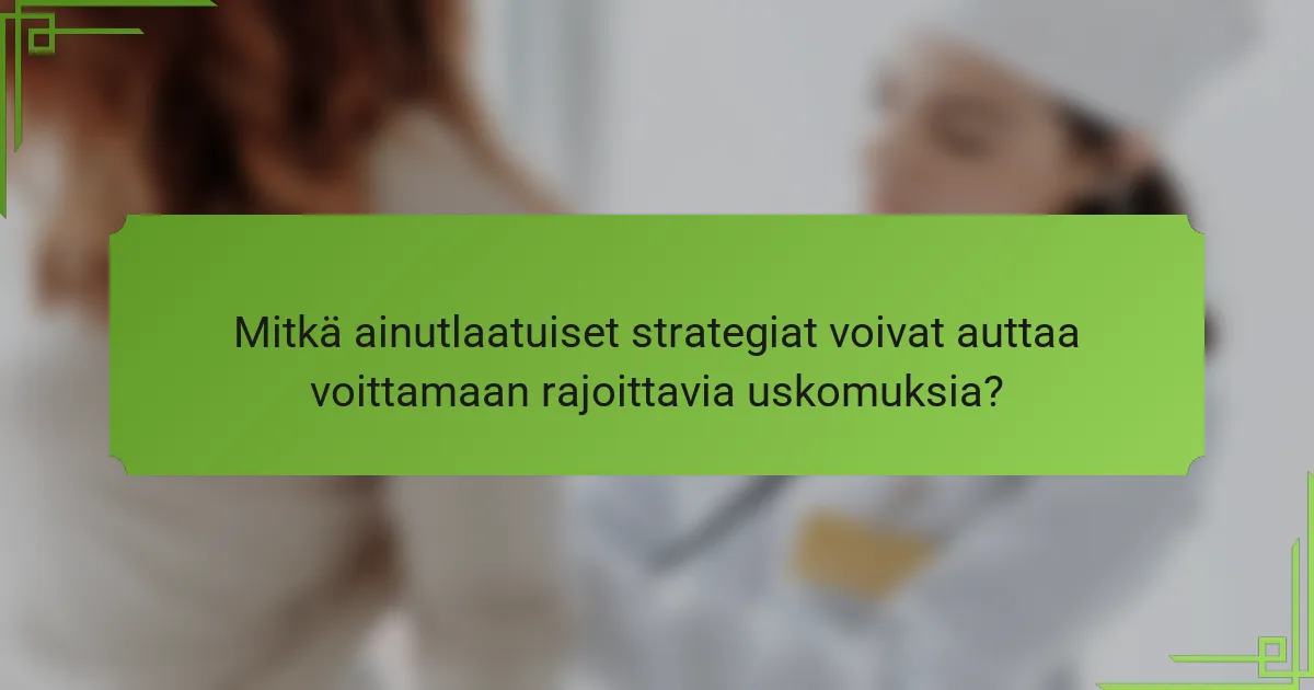 Mitkä ainutlaatuiset strategiat voivat auttaa voittamaan rajoittavia uskomuksia?