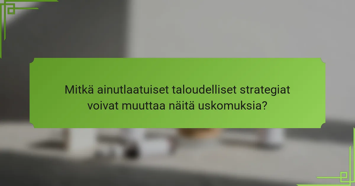 Mitkä ainutlaatuiset taloudelliset strategiat voivat muuttaa näitä uskomuksia?