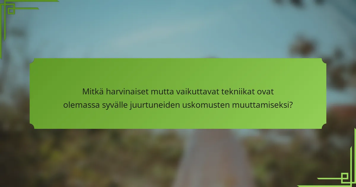 Mitkä harvinaiset mutta vaikuttavat tekniikat ovat olemassa syvälle juurtuneiden uskomusten muuttamiseksi?