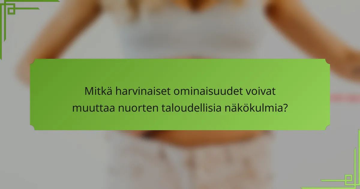 Mitkä harvinaiset ominaisuudet voivat muuttaa nuorten taloudellisia näkökulmia?
