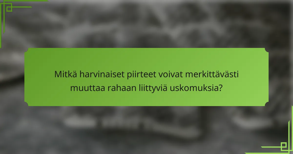 Mitkä harvinaiset piirteet voivat merkittävästi muuttaa rahaan liittyviä uskomuksia?