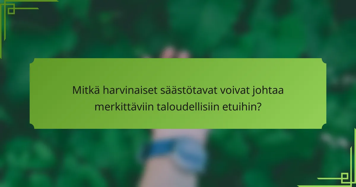 Mitkä harvinaiset säästötavat voivat johtaa merkittäviin taloudellisiin etuihin?