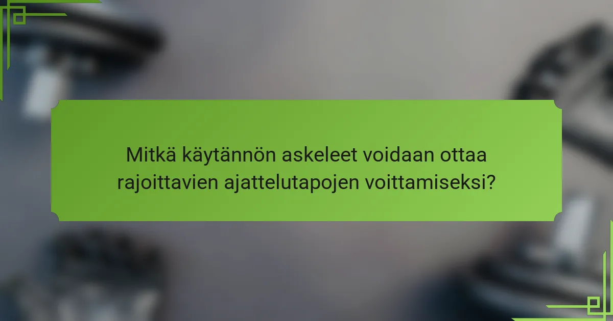 Mitkä käytännön askeleet voidaan ottaa rajoittavien ajattelutapojen voittamiseksi?