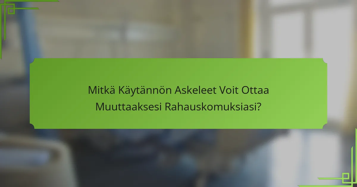 Mitkä Käytännön Askeleet Voit Ottaa Muuttaaksesi Rahauskomuksiasi?