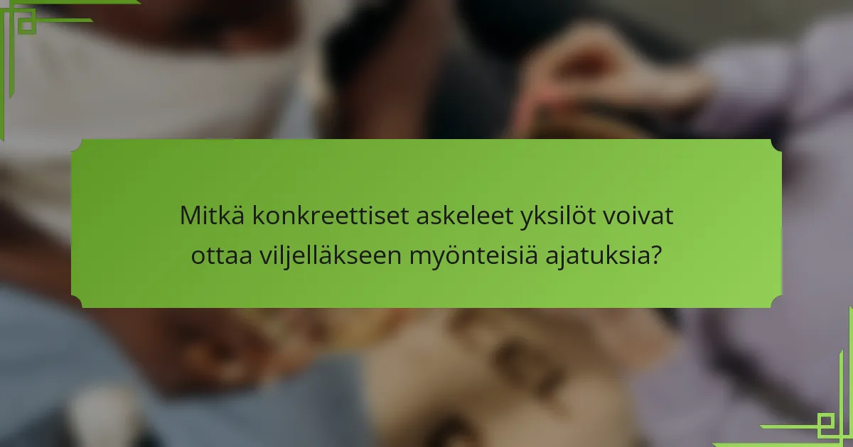 Mitkä konkreettiset askeleet yksilöt voivat ottaa viljelläkseen myönteisiä ajatuksia?