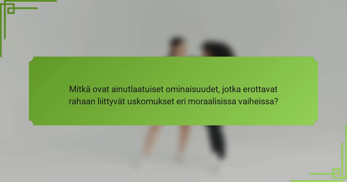 Mitkä ovat ainutlaatuiset ominaisuudet, jotka erottavat rahaan liittyvät uskomukset eri moraalisissa vaiheissa?