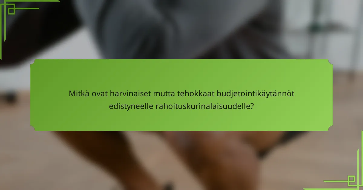 Mitkä ovat harvinaiset mutta tehokkaat budjetointikäytännöt edistyneelle rahoituskurinalaisuudelle?