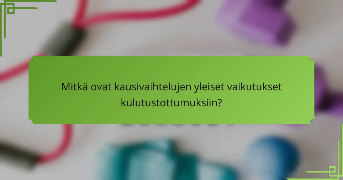 Mitkä ovat kausivaihtelujen yleiset vaikutukset kulutustottumuksiin?