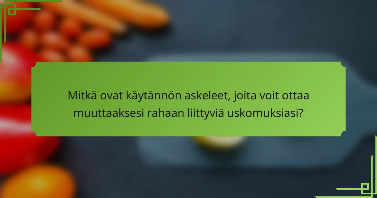 Mitkä ovat käytännön askeleet, joita voit ottaa muuttaaksesi rahaan liittyviä uskomuksiasi?