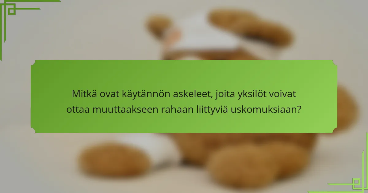 Mitkä ovat käytännön askeleet, joita yksilöt voivat ottaa muuttaakseen rahaan liittyviä uskomuksiaan?