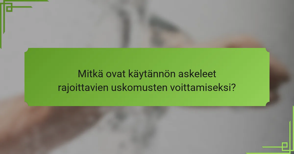Mitkä ovat käytännön askeleet rajoittavien uskomusten voittamiseksi?