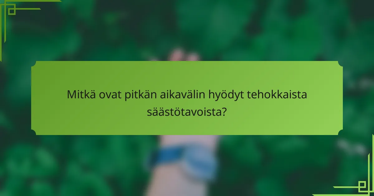 Mitkä ovat pitkän aikavälin hyödyt tehokkaista säästötavoista?