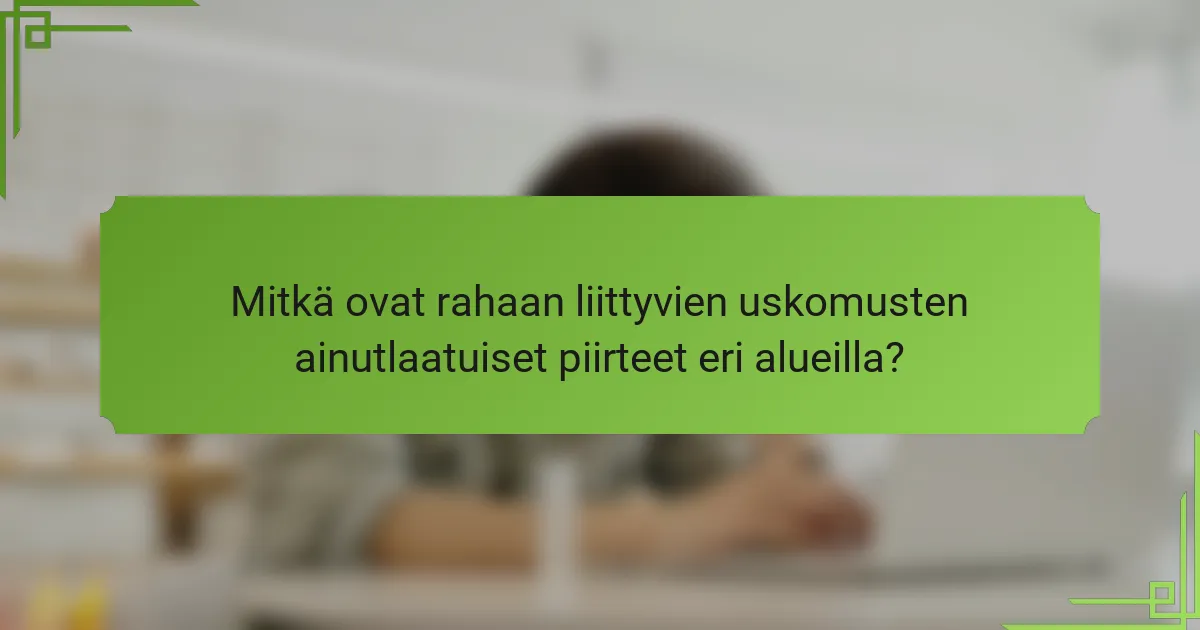 Mitkä ovat rahaan liittyvien uskomusten ainutlaatuiset piirteet eri alueilla?