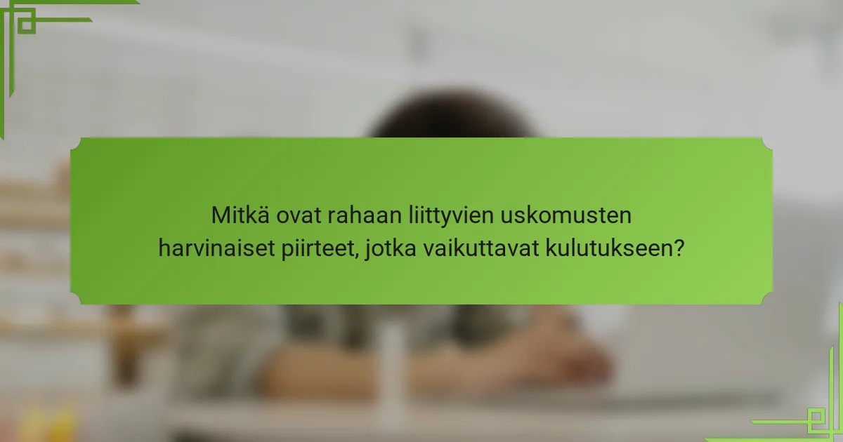 Mitkä ovat rahaan liittyvien uskomusten harvinaiset piirteet, jotka vaikuttavat kulutukseen?